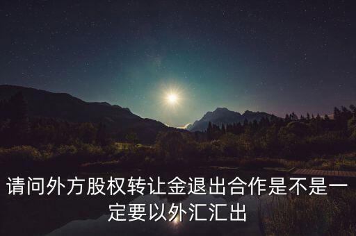 請問外方股權轉讓金退出合作是不是一定要以外匯匯出