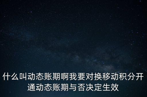 什么叫動態賬期啊我要對換移動積分開通動態賬期與否決定生效