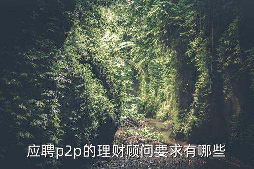 p2p招聘有什么要求么，面試p2p主管應具備的條件應該怎么招聘