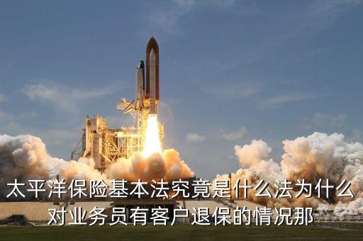太平洋保險基本法究竟是什么法為什么對業務員有客戶退保的情況那
