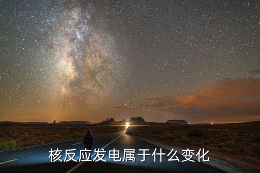 核能發電是什么變化，核電站發電時是什么能轉化為什么能