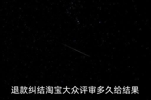 淘寶關(guān)于大眾評審什么時(shí)候生效，退款糾結(jié)淘寶大眾評審多久給結(jié)果