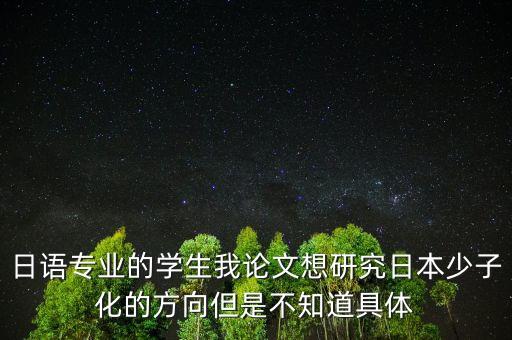 日語專業的學生我論文想研究日本少子化的方向但是不知道具體
