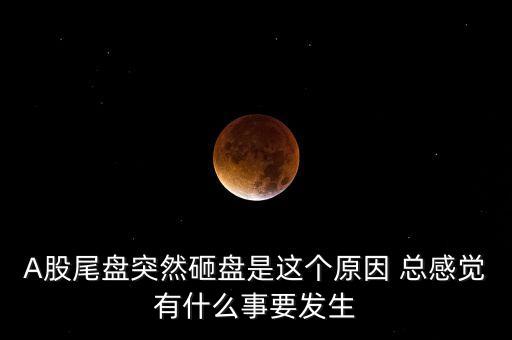 A股尾盤突然砸盤是這個原因 總感覺有什么事要發生