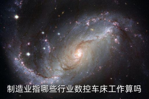 制造業指哪些行業數控車床工作算嗎