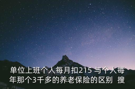 單位上班個人每月扣215 與個人每年那個3千多的養老保險的區別  搜