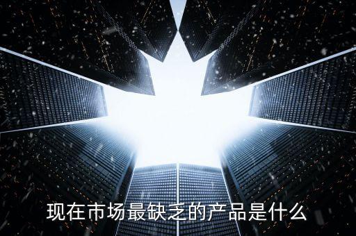 市場缺什么產(chǎn)品，親們你們覺得現(xiàn)在的市場缺乏什么產(chǎn)品