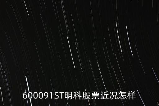 明科是什么股，600091ST明科股票近況怎樣