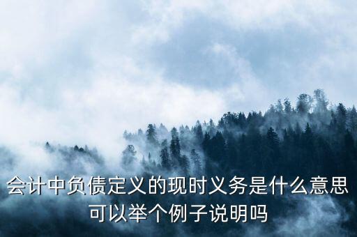 會計中負債定義的現時義務是什么意思可以舉個例子說明嗎