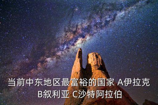 當前中東地區最富裕的國家 A伊拉克 B敘利亞 C沙特阿拉伯