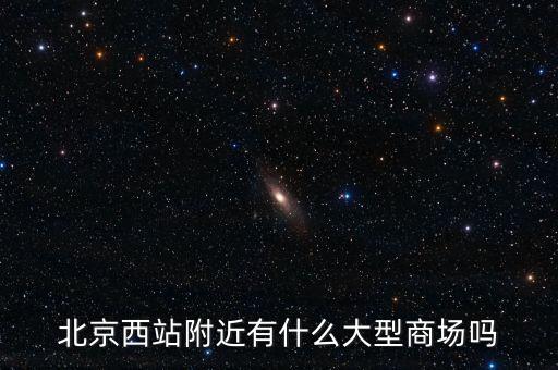 北京西邊有什么大商場，北京西站附近商場最好是知名的超市
