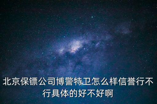 博警特衛出來什么水平，北京保鏢公司博警特衛怎么樣信譽行不行具體的好不好啊