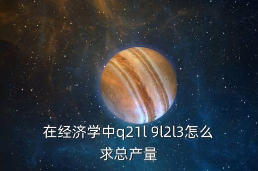 Q在政治經濟學中代表什么，在經濟學中q21l 9l2l3怎么求總產量