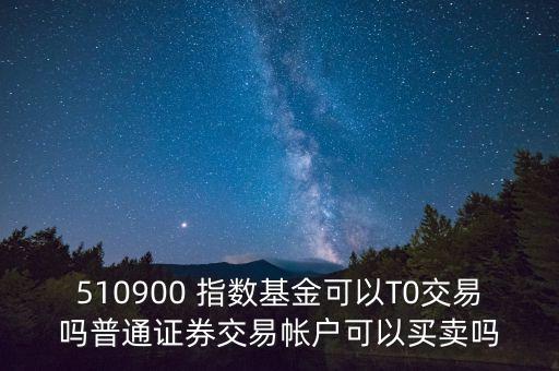 510900跟蹤什么指數，510900 指數基金可以T0交易嗎普通證券交易帳戶可以買賣嗎