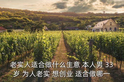 33歲投資什么好，老實人適合做什么生意 本人男 33歲 為人老實 想創業 適合做哪一