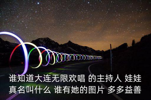 大連孫蔭環女兒叫什么，誰知道大連無限歡唱 的主持人 娃娃真名叫什么 誰有她的圖片 多多益善