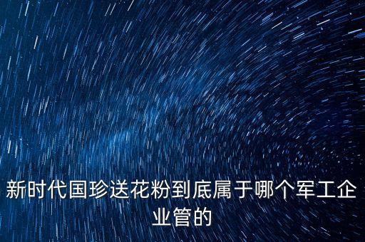 新時代國珍送花粉到底屬于哪個軍工企業管的