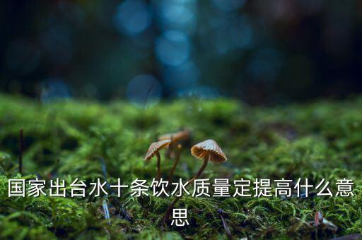 國家出臺水十條飲水質量定提高什么意思