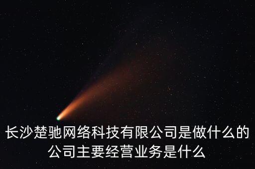 長沙楚馳網絡科技有限公司是做什么的公司主要經營業務是什么