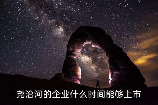 堯治河的企業什么時間能夠上市