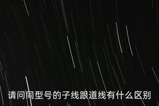 請問同型號的子線跟道線有什么區別