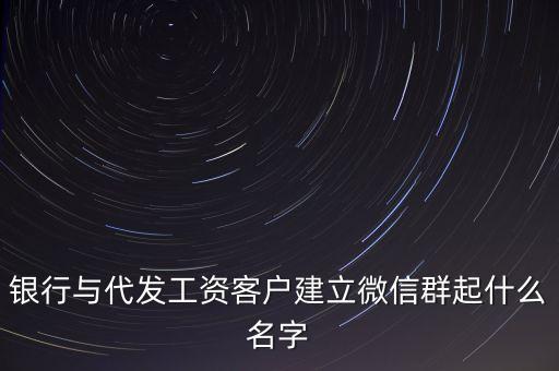 銀行與代發工資客戶建立微信群起什么名字