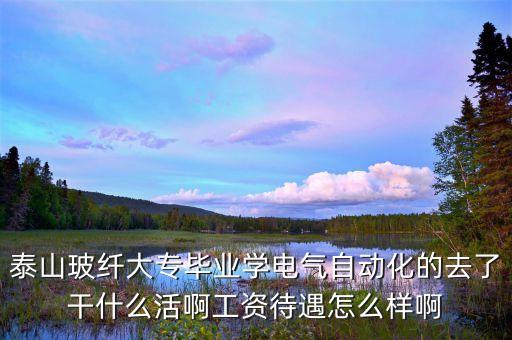 泰山玻纖大專畢業學電氣自動化的去了干什么活啊工資待遇怎么樣啊