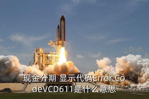 招商現金分期Vcd613什么意思，現金分期 顯示代碼Error CodeVCD611是什么意思