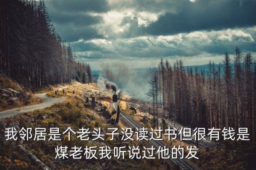 我鄰居是個老頭子沒讀過書但很有錢是煤老板我聽說過他的發
