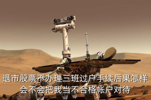 退市股票不辦理三班過戶手續后果怎樣會不會把我當不合格帳戶對待