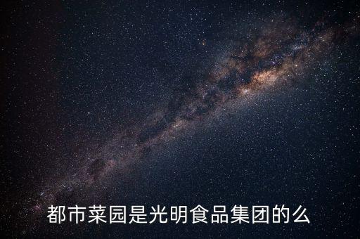 都市菜園和菜管家什么關系，都市菜園是光明食品集團的么