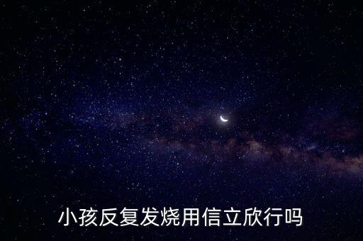 信立欣是什么藥，小孩反復發燒用信立欣行嗎