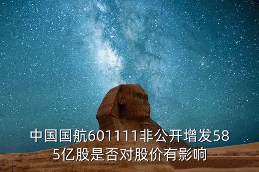 中國國航601111非公開增發585億股是否對股價有影響