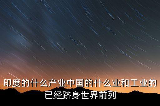印度的什么產業中國的什么業和工業的已經躋身世界前列