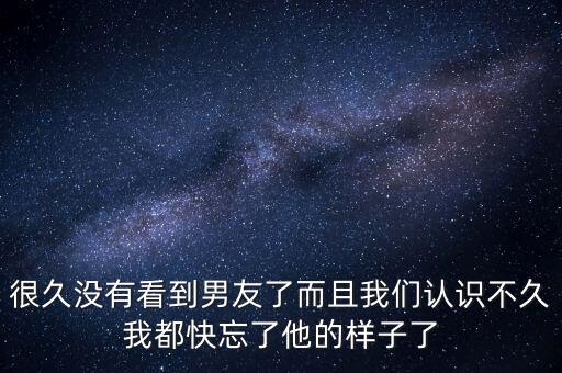 很久沒有看到男友了而且我們認(rèn)識(shí)不久我都快忘了他的樣子了