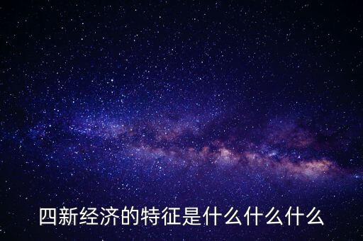 四新經濟的特征是什么什么什么