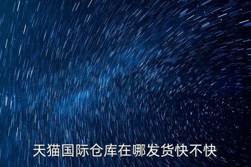 天貓國際倉庫在哪發貨快不快