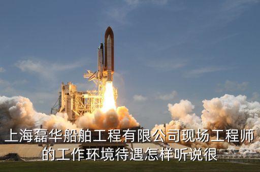 上海磊華船舶工程有限公司現場工程師的工作環境待遇怎樣聽說很