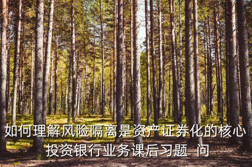 風險隔離的機制是什么，如何理解風險隔離是資產證券化的核心 投資銀行業務課后習題  問