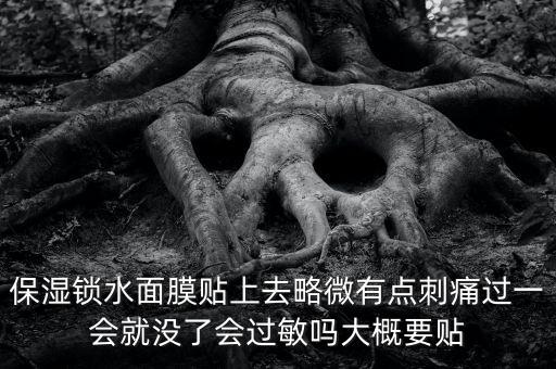 亭子口庫區今冬為什么不關水，保濕鎖水面膜貼上去略微有點刺痛過一會就沒了會過敏嗎大概要貼