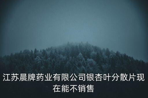 江蘇晨牌藥業有限公司銀杏葉分散片現在能不銷售