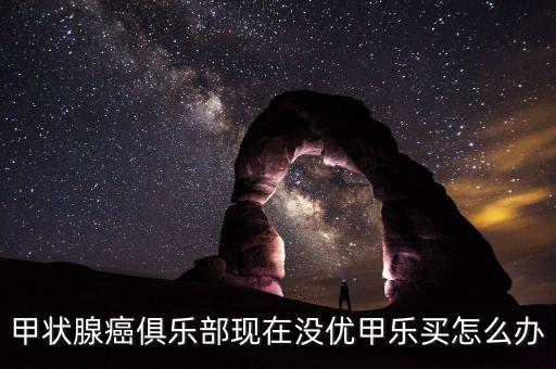 甲狀腺癌俱樂部現在沒優甲樂買怎么辦
