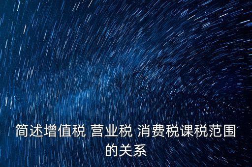 簡述增值稅 營業稅 消費稅課稅范圍的關系