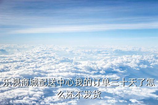 樂視商城配送中心我的訂單三十天了怎么還不發貨