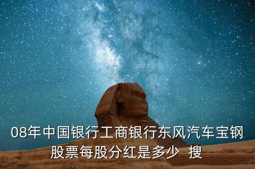 東風汽車什么時候分紅，08年中國銀行工商銀行東風汽車寶鋼股票每股分紅是多少  搜