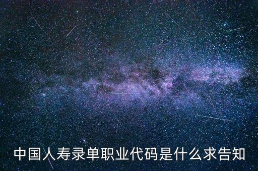 職工代碼是什么，中國人壽錄單職業代碼是什么求告知