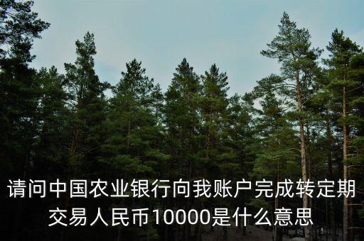 請問中國農業銀行向我賬戶完成轉定期交易人民幣10000是什么意思