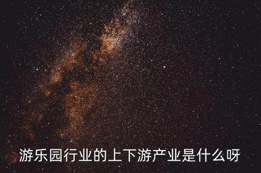 游樂園行業的上下游產業是什么呀