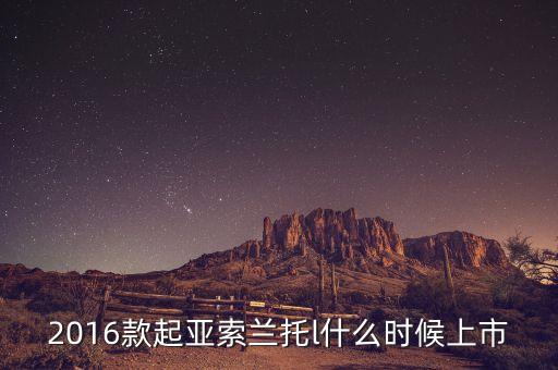 全新索蘭托什么時候上市，2016款起亞索蘭托l什么時候上市