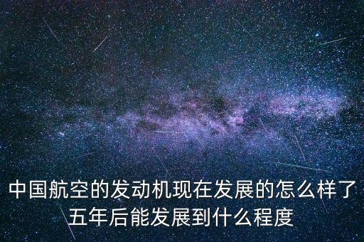 中國航空的發動機現在發展的怎么樣了五年后能發展到什么程度
